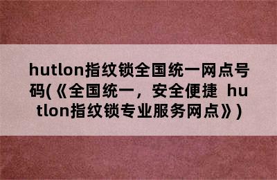 hutlon指纹锁全国统一网点号码(《全国统一，安全便捷  hutlon指纹锁专业服务网点》)